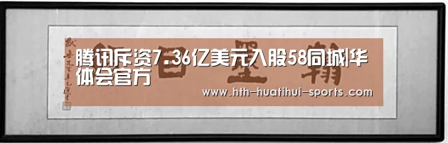 腾讯斥资7.36亿美元入股58同城|华体会官方(图1) 华体会入口